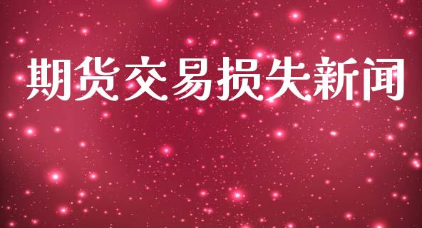 期货交易损失新闻_https://wap.fcdydaikuan.com_投资策略_第1张