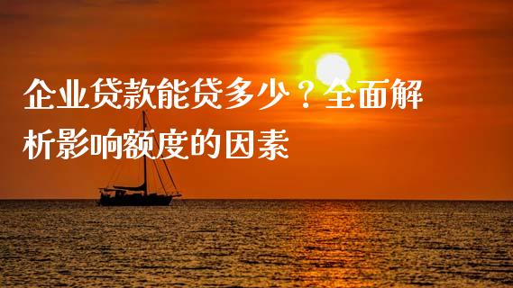 企业贷款能贷多少？全面解析影响额度的因素_https://wap.fcdydaikuan.com_国际投资_第1张