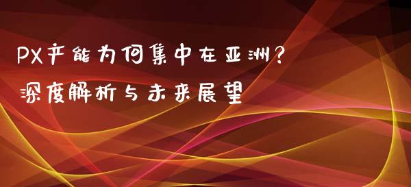 PX产能为何集中在亚洲?深度解析与未来展望_投资策略_第1张_国际投资_理财顾问_投资策略_金融机构 PX产能为何集中在亚洲?深度解析与未来展望_https://wap.fcdydaikuan.com_投资策略_第1张