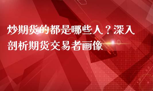 炒期货的都是哪些人？深入剖析期货交易者画像_https://wap.fcdydaikuan.com_期货品种_第1张