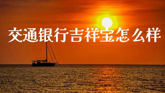 交通银行吉祥宝怎么样_https://wap.fcdydaikuan.com_国际投资_第1张