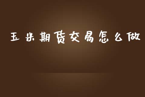 玉米期货交易怎么做_https://wap.fcdydaikuan.com_投资策略_第1张