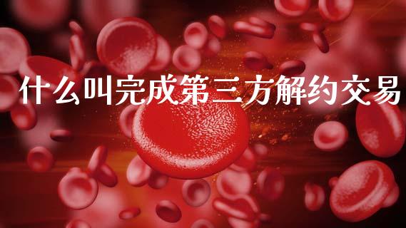 什么叫完成第三方解约交易_https://wap.fcdydaikuan.com_国际投资_第1张