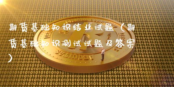 期货基础知识结业试题(期货基础知识测试试题及答案)_新股数据_第1张_国际投资_理财顾问_投资策略_金融机构 期货基础知识结业试题(期货基础知识测试试题及答案)_https://wap.fcdydaikuan.com_新股数据_第1张