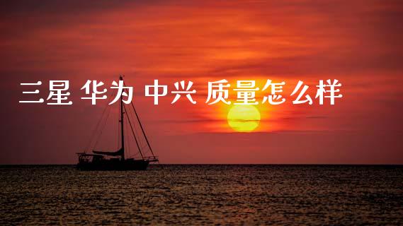 三星 华为 中兴 质量怎么样_https://wap.fcdydaikuan.com_理财顾问_第1张
