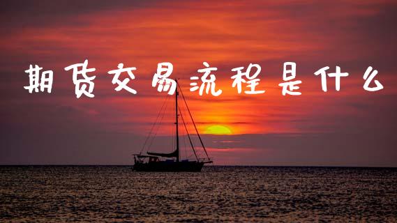 期货交易流程是什么_https://wap.fcdydaikuan.com_理财顾问_第1张