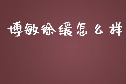 博敏徐缓怎么样_https://wap.fcdydaikuan.com_金融机构_第1张