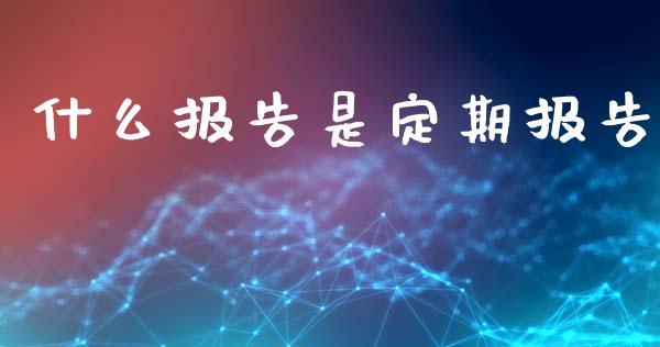 什么报告是定期报告_https://wap.fcdydaikuan.com_理财顾问_第1张