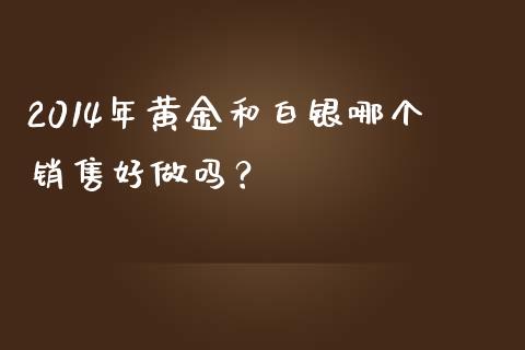 2014年黄金和白银哪个销售好做吗？_https://wap.fcdydaikuan.com_国际投资_第1张