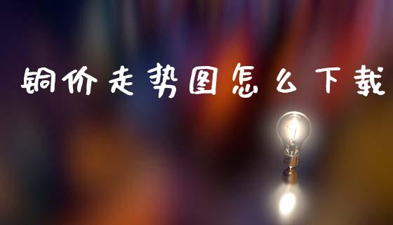 铜价走势图怎么下载_https://wap.fcdydaikuan.com_理财顾问_第1张