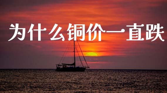 为什么铜价一直跌_https://wap.fcdydaikuan.com_金融机构_第1张