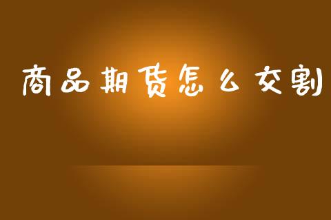 商品期货怎么交割_https://wap.fcdydaikuan.com_新股数据_第1张