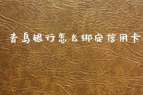 青岛银行怎么绑定信用卡_https://wap.fcdydaikuan.com_金融机构_第1张