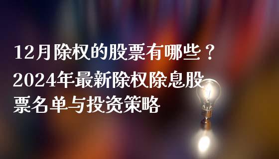 12月除权的股票有哪些？2024年最新除权除息股票名单与投资策略_https://wap.fcdydaikuan.com_期货品种_第1张