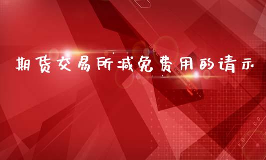 期货交易所减免费用的请示_https://wap.fcdydaikuan.com_投资策略_第1张