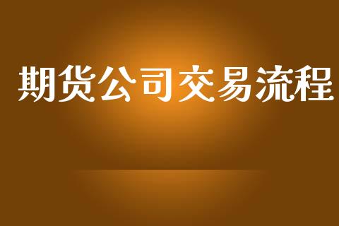 期货公司交易流程_https://wap.fcdydaikuan.com_期货品种_第1张