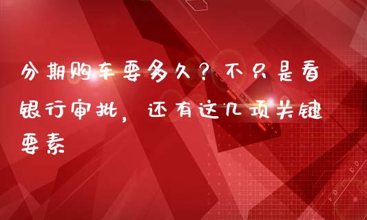 分期购车要多久？不只是看银行审批，还有这几项关键要素_https://wap.fcdydaikuan.com_新股数据_第1张