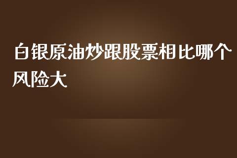 白银原油炒跟股票相比哪个风险大_https://wap.fcdydaikuan.com_投资策略_第1张