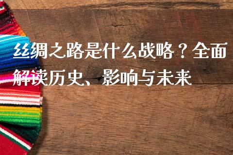 丝绸之路是什么战略？全面解读历史、影响与未来_https://wap.fcdydaikuan.com_期货品种_第1张
