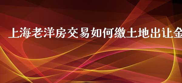 上海老洋房交易如何缴土地出让金_https://wap.fcdydaikuan.com_新股数据_第1张