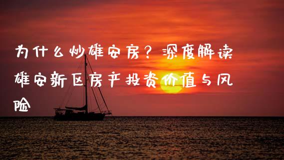 为什么炒雄安房？深度解读雄安新区房产投资价值与风险_https://wap.fcdydaikuan.com_金融机构_第1张