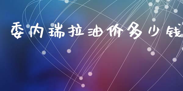委内瑞拉油价多少钱_https://wap.fcdydaikuan.com_投资策略_第1张
