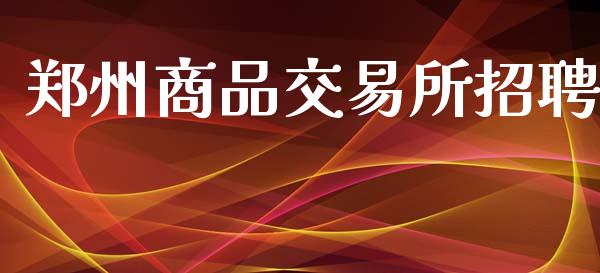 郑州商品交易所招聘_https://wap.fcdydaikuan.com_理财顾问_第1张