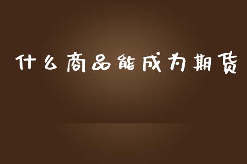 什么商品能成为期货_https://wap.fcdydaikuan.com_金融机构_第1张