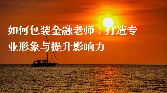 如何包装金融老师:打造专业形象与提升影响力_国际投资_第1张_国际投资_理财顾问_投资策略_金融机构 如何包装金融老师:打造专业形象与提升影响力_https://wap.fcdydaikuan.com_国际投资_第1张