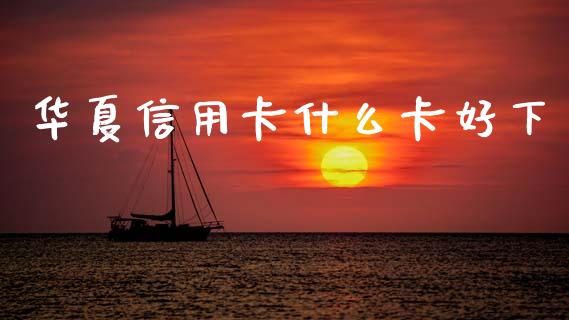 华夏信用卡什么卡好下_https://wap.fcdydaikuan.com_期货品种_第1张