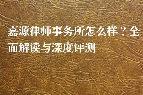 嘉源律师事务所怎么样？全面解读与深度评测_https://wap.fcdydaikuan.com_国际投资_第1张