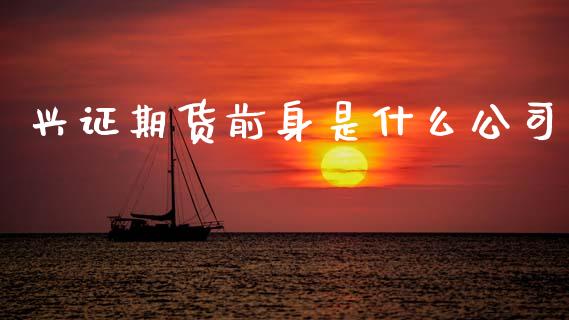 兴证期货前身是什么公司_https://wap.fcdydaikuan.com_国际投资_第1张