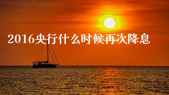 2016央行什么时候再次降息_https://wap.fcdydaikuan.com_新股数据_第1张
