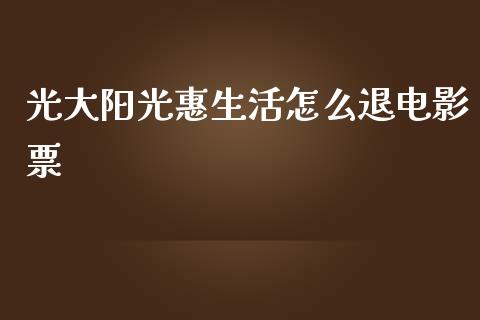 光大阳光惠生活怎么退电影票_https://wap.fcdydaikuan.com_国际投资_第1张