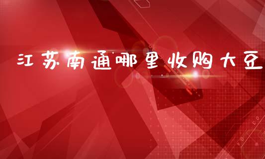 江苏南通哪里收购大豆_https://wap.fcdydaikuan.com_国际投资_第1张