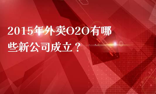 2015年外卖O2O有哪些新公司成立？_https://wap.fcdydaikuan.com_国际投资_第1张