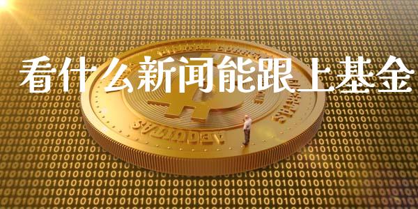 看什么新闻能跟上基金_https://wap.fcdydaikuan.com_新股数据_第1张