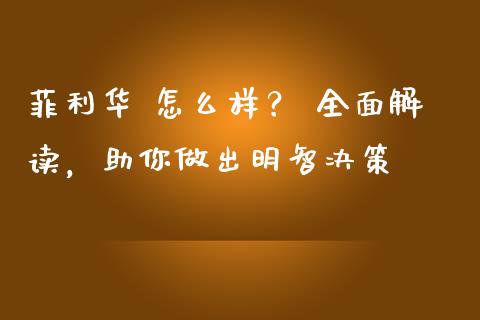 菲利华 怎么样？ 全面解读，助你做出明智决策_https://wap.fcdydaikuan.com_理财顾问_第1张