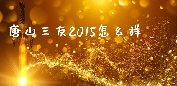 唐山三友2015怎么样_https://wap.fcdydaikuan.com_新股数据_第1张