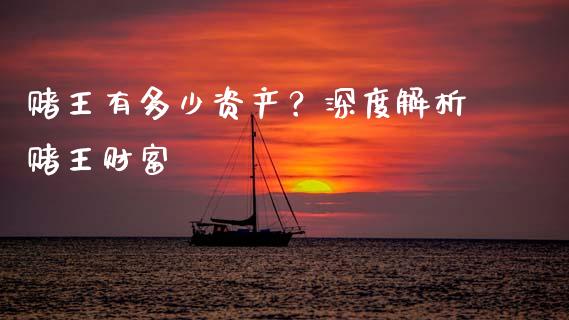 赌王有多少资产？深度解析赌王财富_https://wap.fcdydaikuan.com_期货品种_第1张