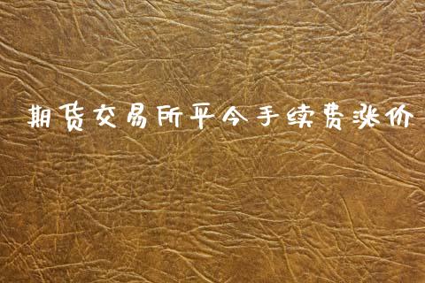 期货交易所平今手续费涨价_https://wap.fcdydaikuan.com_投资策略_第1张