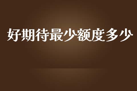 好期待最少额度多少_https://wap.fcdydaikuan.com_金融机构_第1张