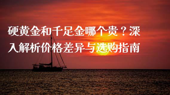 硬黄金和千足金哪个贵？深入解析价格差异与选购指南_https://wap.fcdydaikuan.com_国际投资_第1张