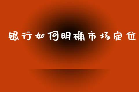银行如何明确市场定位_https://wap.fcdydaikuan.com_期货品种_第1张