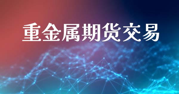 重金属期货交易_https://wap.fcdydaikuan.com_期货品种_第1张