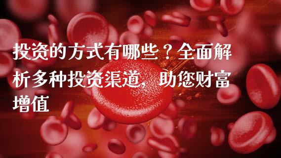 投资的方式有哪些?全面解析多种投资渠道,助您财富增值_期货品种_第1张_国际投资_理财顾问_投资策略_金融机构 投资的方式有哪些?全面解析多种投资渠道,助您财富增值_https://wap.fcdydaikuan.com_期货品种_第1张