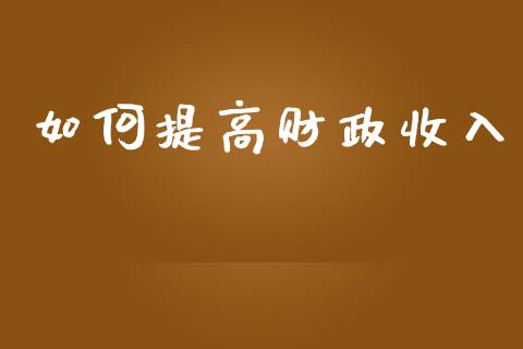 如何提高财政收入_https://wap.fcdydaikuan.com_理财顾问_第1张