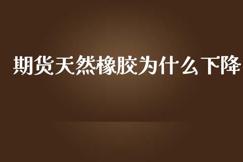 期货天然橡胶为什么下降_https://wap.fcdydaikuan.com_期货品种_第1张