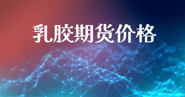 乳胶期货价格_https://wap.fcdydaikuan.com_理财顾问_第1张
