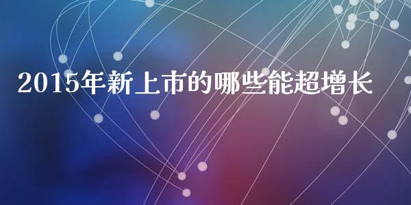 2015年新上市的哪些能超增长_https://wap.fcdydaikuan.com_新股数据_第1张